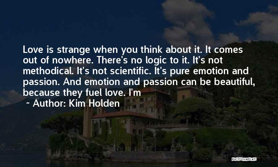 Kim Holden Quotes: Love Is Strange When You Think About It. It Comes Out Of Nowhere. There's No Logic To It. It's Not