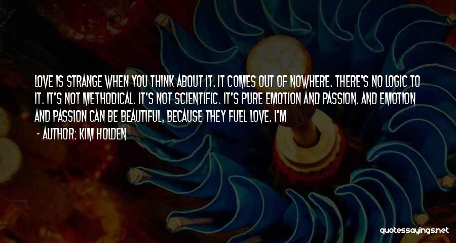 Kim Holden Quotes: Love Is Strange When You Think About It. It Comes Out Of Nowhere. There's No Logic To It. It's Not