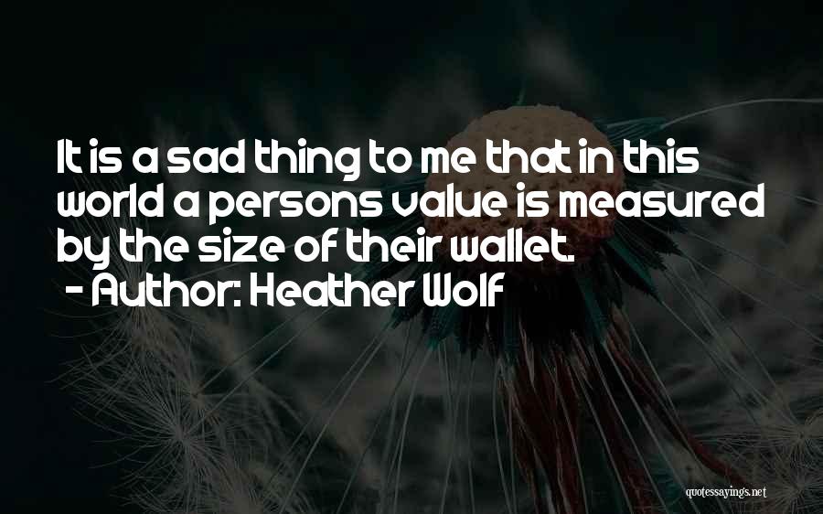 Heather Wolf Quotes: It Is A Sad Thing To Me That In This World A Persons Value Is Measured By The Size Of