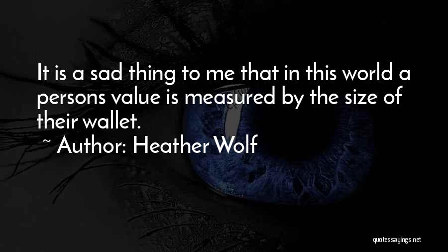 Heather Wolf Quotes: It Is A Sad Thing To Me That In This World A Persons Value Is Measured By The Size Of