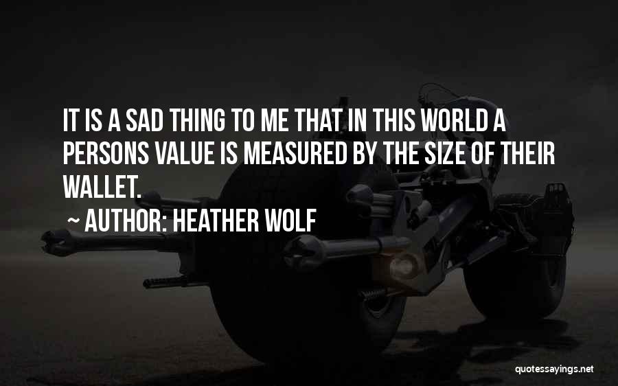 Heather Wolf Quotes: It Is A Sad Thing To Me That In This World A Persons Value Is Measured By The Size Of
