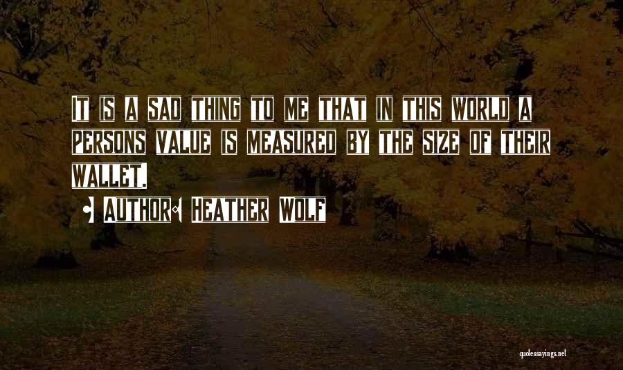 Heather Wolf Quotes: It Is A Sad Thing To Me That In This World A Persons Value Is Measured By The Size Of