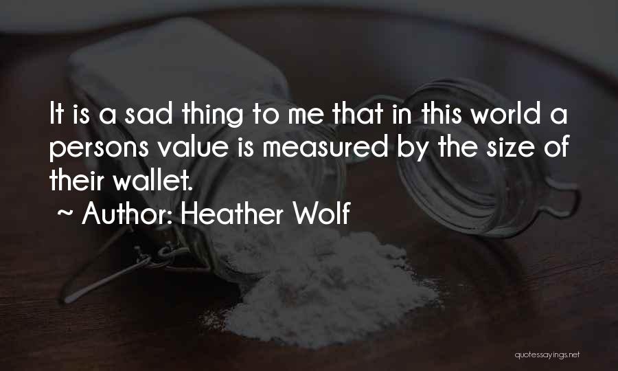 Heather Wolf Quotes: It Is A Sad Thing To Me That In This World A Persons Value Is Measured By The Size Of