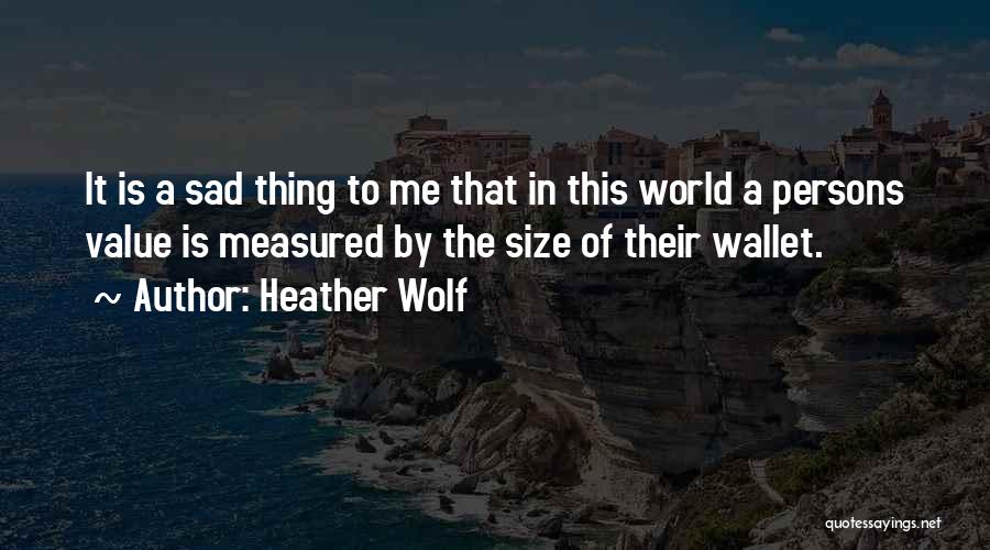 Heather Wolf Quotes: It Is A Sad Thing To Me That In This World A Persons Value Is Measured By The Size Of