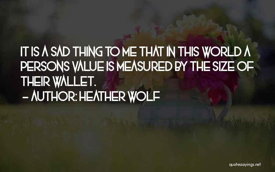 Heather Wolf Quotes: It Is A Sad Thing To Me That In This World A Persons Value Is Measured By The Size Of