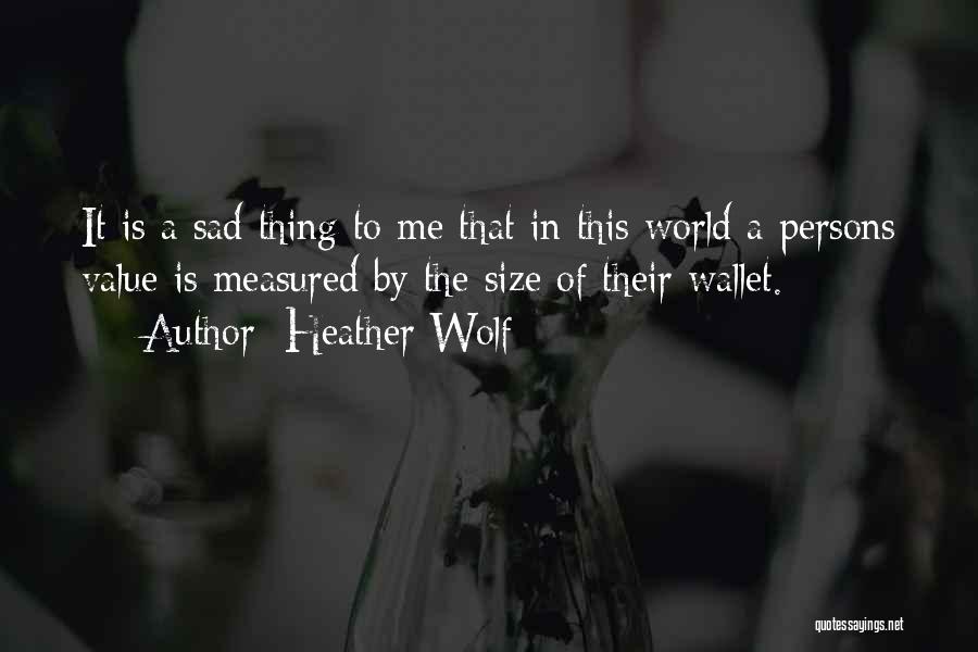 Heather Wolf Quotes: It Is A Sad Thing To Me That In This World A Persons Value Is Measured By The Size Of