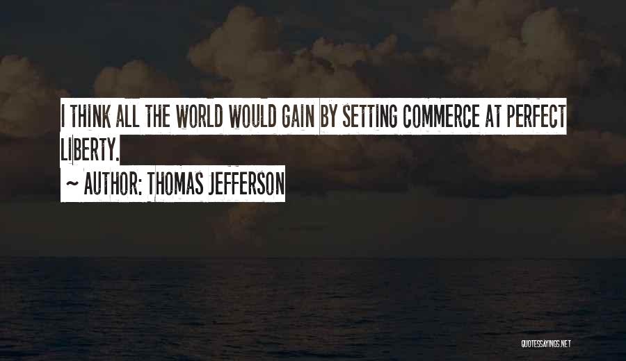 Thomas Jefferson Quotes: I Think All The World Would Gain By Setting Commerce At Perfect Liberty.