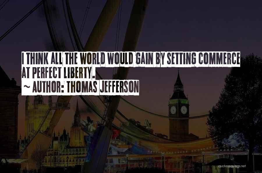 Thomas Jefferson Quotes: I Think All The World Would Gain By Setting Commerce At Perfect Liberty.
