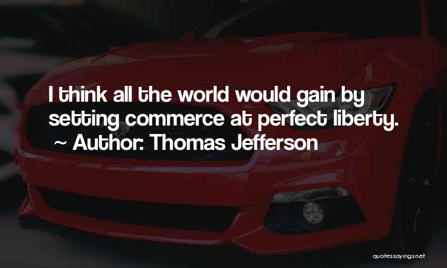 Thomas Jefferson Quotes: I Think All The World Would Gain By Setting Commerce At Perfect Liberty.