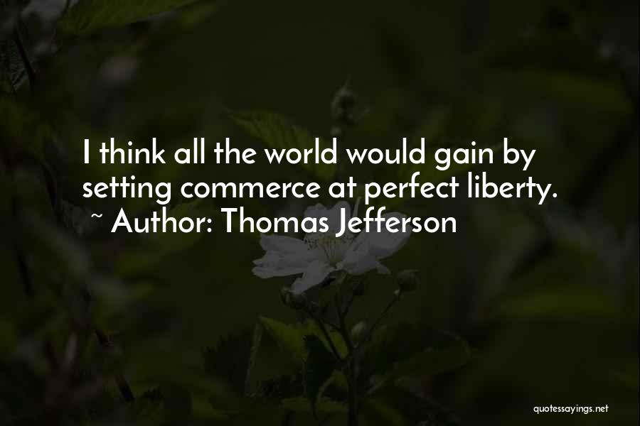 Thomas Jefferson Quotes: I Think All The World Would Gain By Setting Commerce At Perfect Liberty.