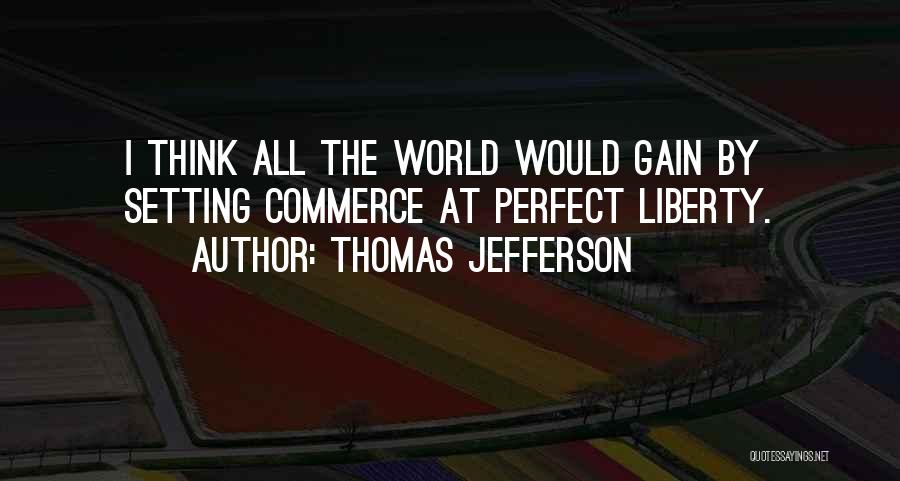 Thomas Jefferson Quotes: I Think All The World Would Gain By Setting Commerce At Perfect Liberty.