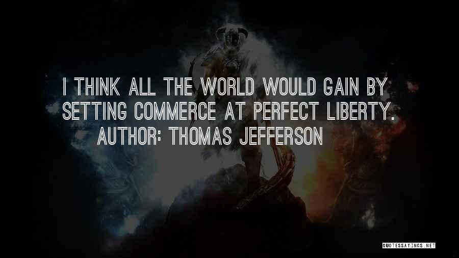 Thomas Jefferson Quotes: I Think All The World Would Gain By Setting Commerce At Perfect Liberty.