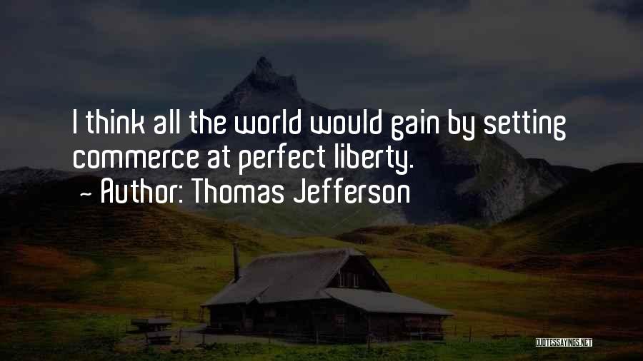 Thomas Jefferson Quotes: I Think All The World Would Gain By Setting Commerce At Perfect Liberty.