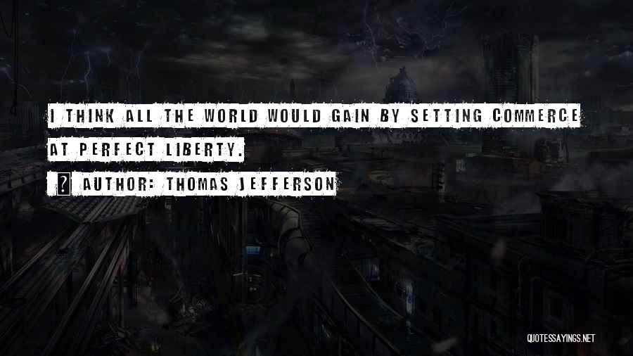 Thomas Jefferson Quotes: I Think All The World Would Gain By Setting Commerce At Perfect Liberty.