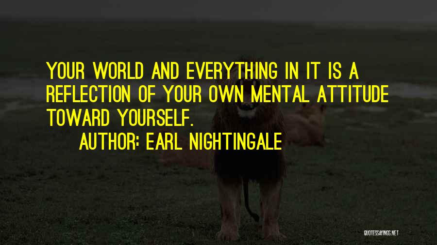 Earl Nightingale Quotes: Your World And Everything In It Is A Reflection Of Your Own Mental Attitude Toward Yourself.