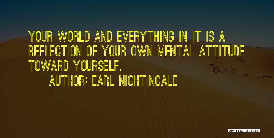Earl Nightingale Quotes: Your World And Everything In It Is A Reflection Of Your Own Mental Attitude Toward Yourself.