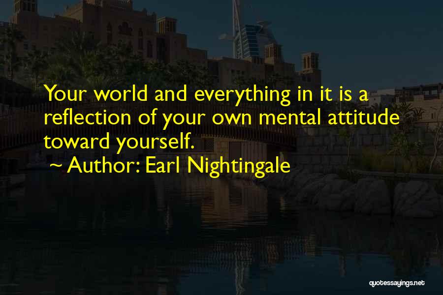 Earl Nightingale Quotes: Your World And Everything In It Is A Reflection Of Your Own Mental Attitude Toward Yourself.