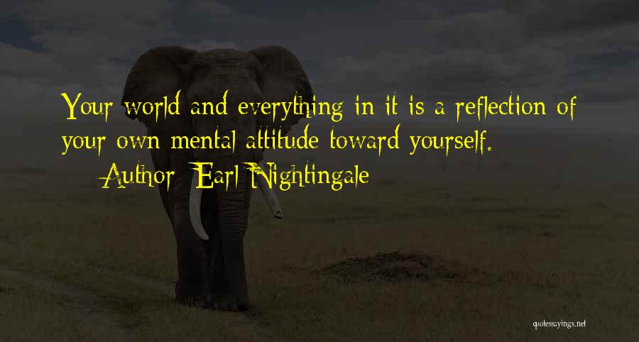 Earl Nightingale Quotes: Your World And Everything In It Is A Reflection Of Your Own Mental Attitude Toward Yourself.