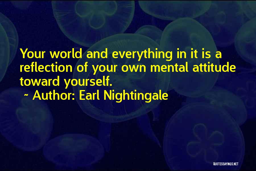 Earl Nightingale Quotes: Your World And Everything In It Is A Reflection Of Your Own Mental Attitude Toward Yourself.