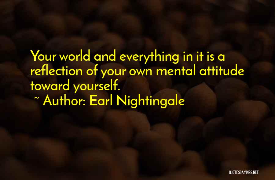 Earl Nightingale Quotes: Your World And Everything In It Is A Reflection Of Your Own Mental Attitude Toward Yourself.