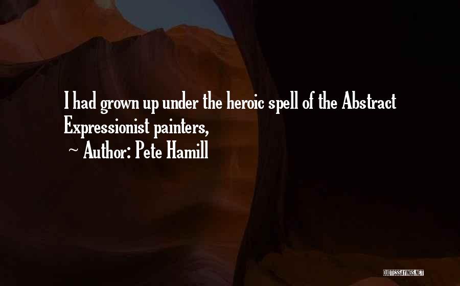 Pete Hamill Quotes: I Had Grown Up Under The Heroic Spell Of The Abstract Expressionist Painters,