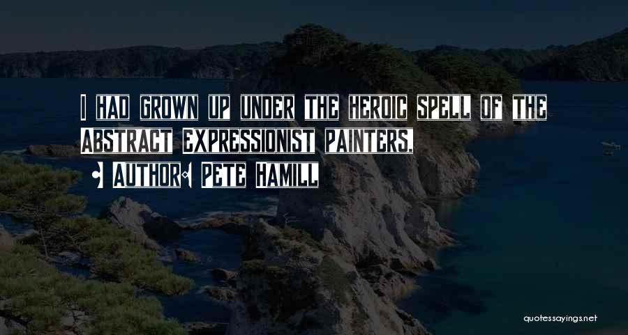 Pete Hamill Quotes: I Had Grown Up Under The Heroic Spell Of The Abstract Expressionist Painters,