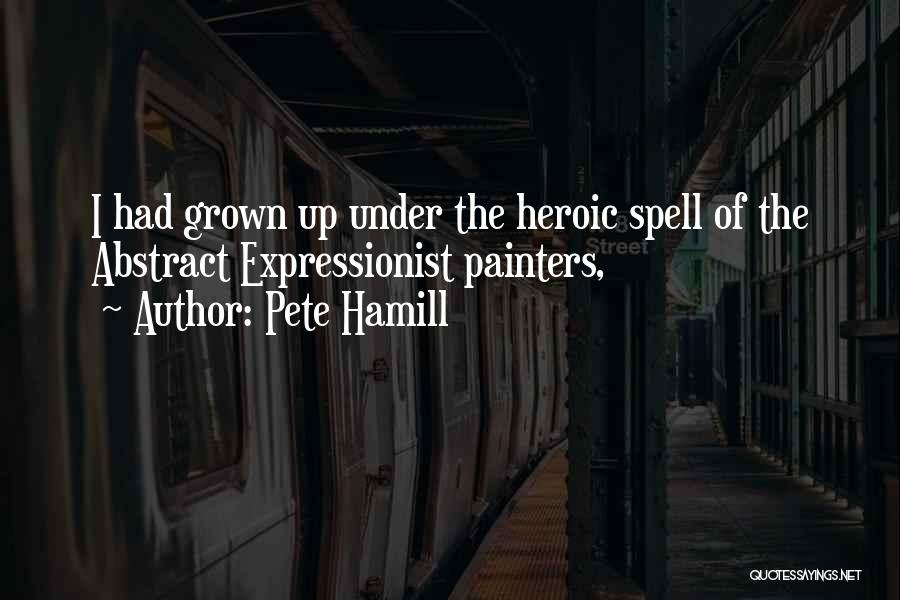 Pete Hamill Quotes: I Had Grown Up Under The Heroic Spell Of The Abstract Expressionist Painters,