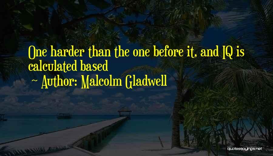 Malcolm Gladwell Quotes: One Harder Than The One Before It, And Iq Is Calculated Based