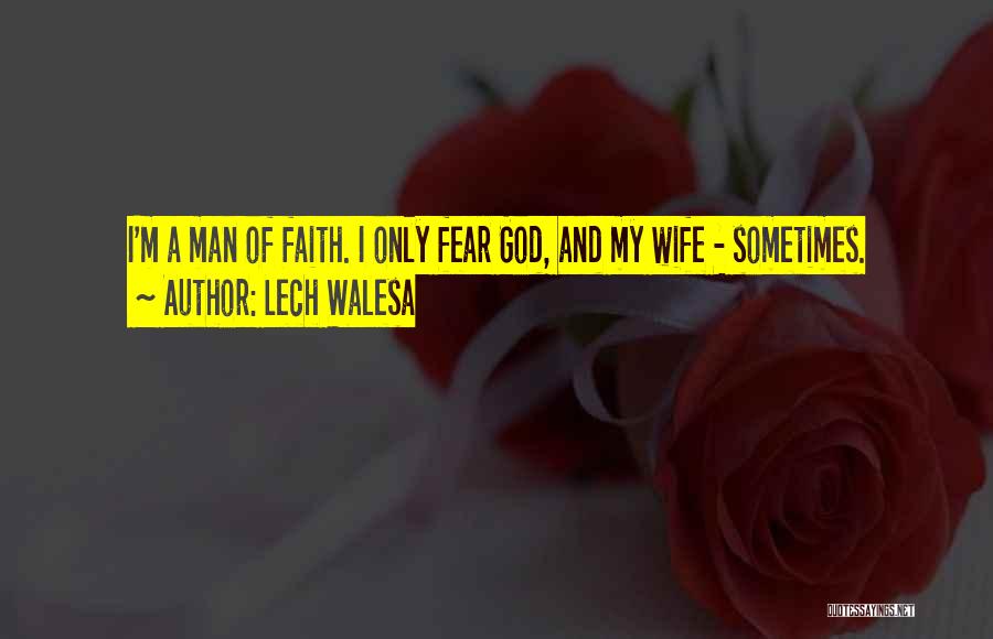 Lech Walesa Quotes: I'm A Man Of Faith. I Only Fear God, And My Wife - Sometimes.