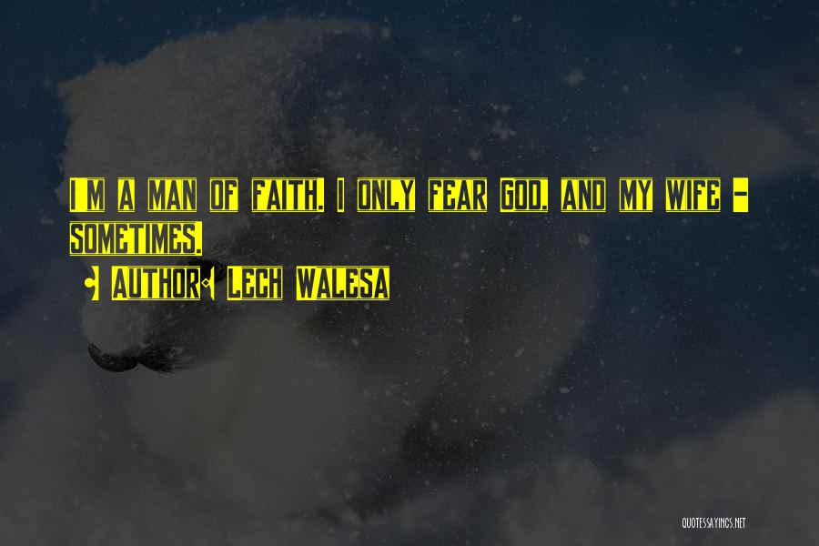 Lech Walesa Quotes: I'm A Man Of Faith. I Only Fear God, And My Wife - Sometimes.