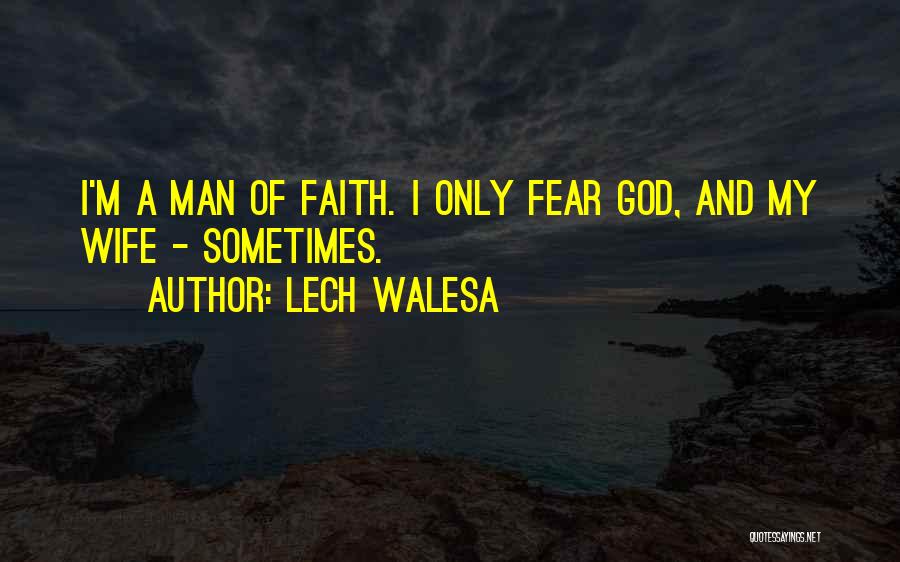 Lech Walesa Quotes: I'm A Man Of Faith. I Only Fear God, And My Wife - Sometimes.