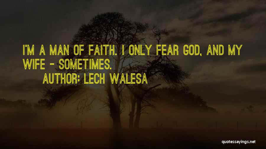 Lech Walesa Quotes: I'm A Man Of Faith. I Only Fear God, And My Wife - Sometimes.