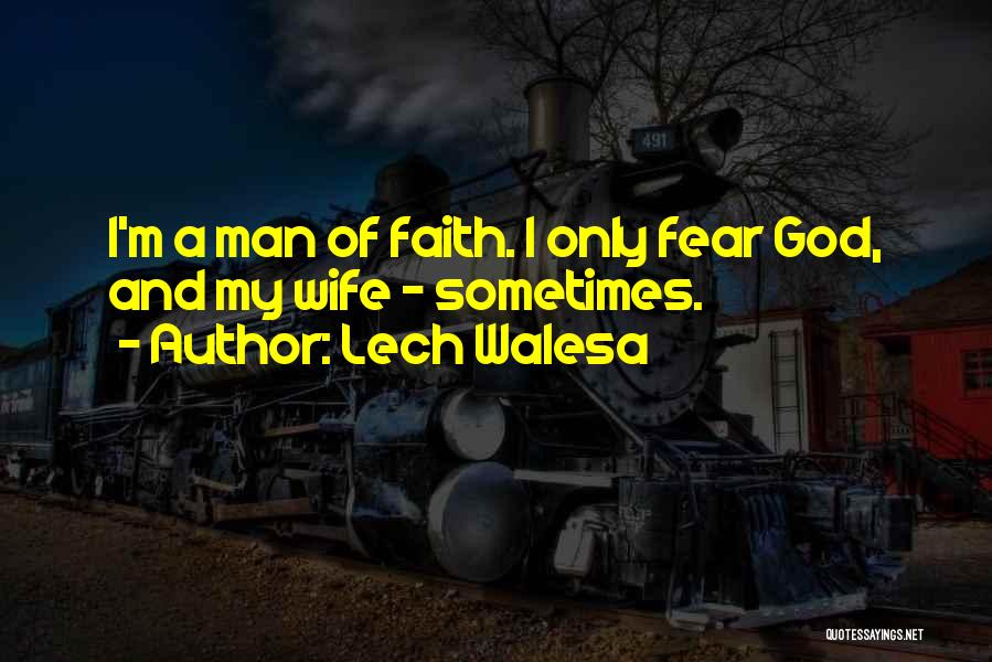 Lech Walesa Quotes: I'm A Man Of Faith. I Only Fear God, And My Wife - Sometimes.