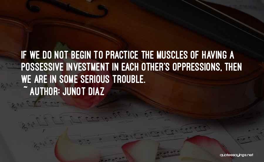 Junot Diaz Quotes: If We Do Not Begin To Practice The Muscles Of Having A Possessive Investment In Each Other's Oppressions, Then We