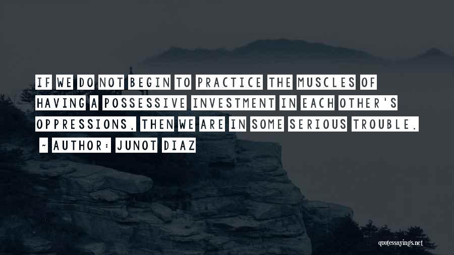 Junot Diaz Quotes: If We Do Not Begin To Practice The Muscles Of Having A Possessive Investment In Each Other's Oppressions, Then We