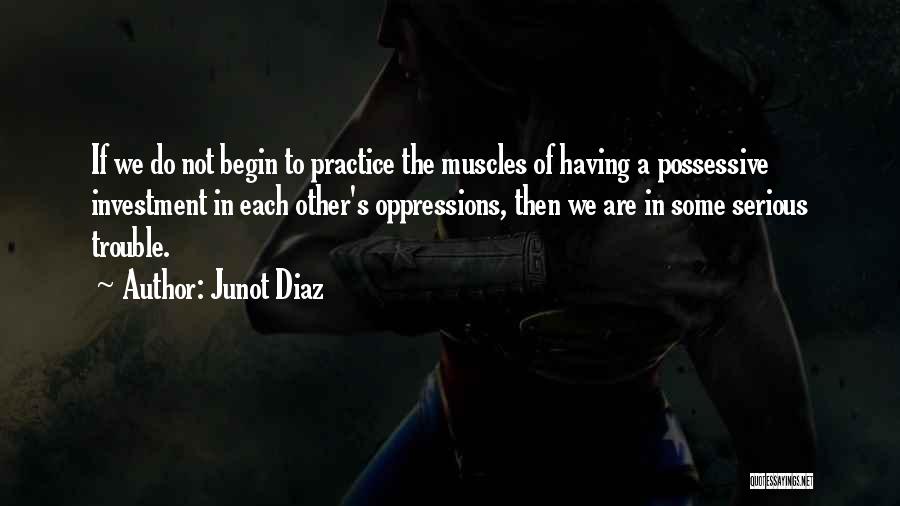 Junot Diaz Quotes: If We Do Not Begin To Practice The Muscles Of Having A Possessive Investment In Each Other's Oppressions, Then We