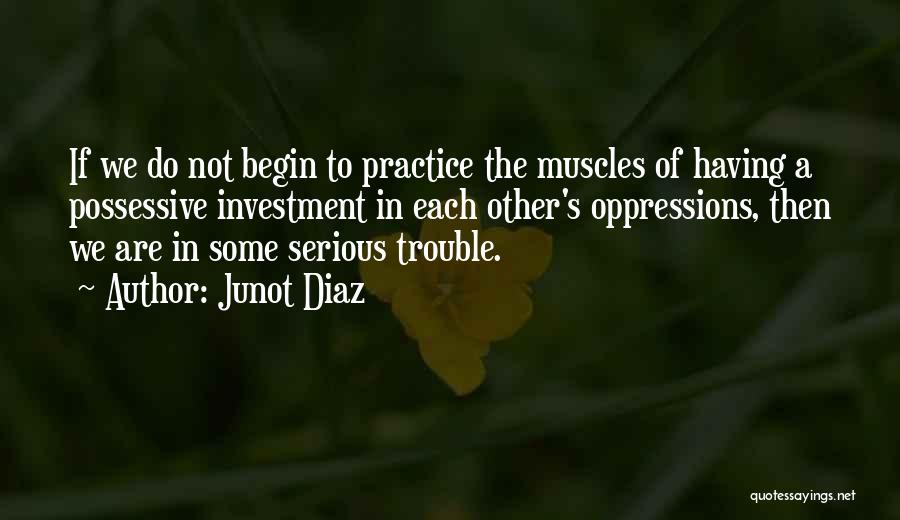 Junot Diaz Quotes: If We Do Not Begin To Practice The Muscles Of Having A Possessive Investment In Each Other's Oppressions, Then We