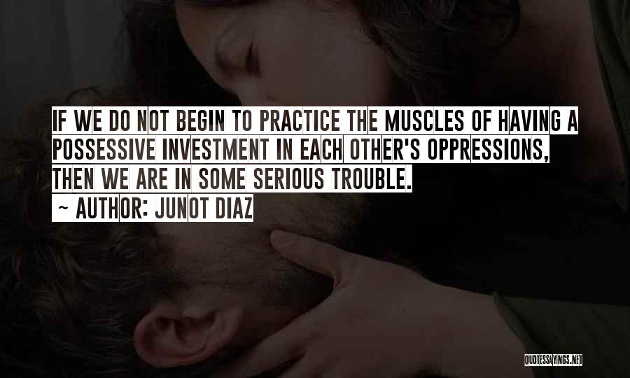 Junot Diaz Quotes: If We Do Not Begin To Practice The Muscles Of Having A Possessive Investment In Each Other's Oppressions, Then We