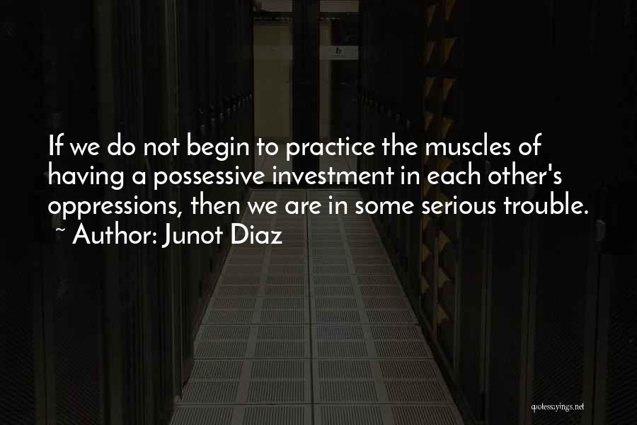 Junot Diaz Quotes: If We Do Not Begin To Practice The Muscles Of Having A Possessive Investment In Each Other's Oppressions, Then We