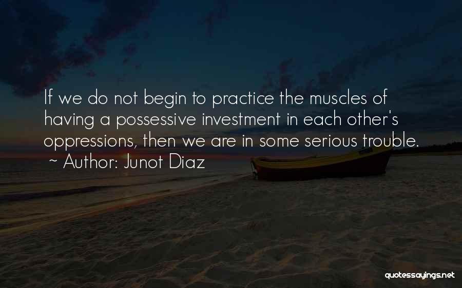 Junot Diaz Quotes: If We Do Not Begin To Practice The Muscles Of Having A Possessive Investment In Each Other's Oppressions, Then We