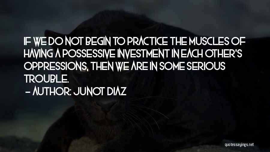 Junot Diaz Quotes: If We Do Not Begin To Practice The Muscles Of Having A Possessive Investment In Each Other's Oppressions, Then We