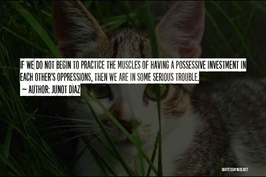 Junot Diaz Quotes: If We Do Not Begin To Practice The Muscles Of Having A Possessive Investment In Each Other's Oppressions, Then We