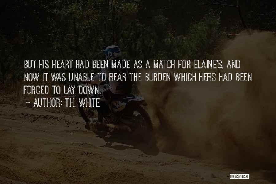 T.H. White Quotes: But His Heart Had Been Made As A Match For Elaine's, And Now It Was Unable To Bear The Burden