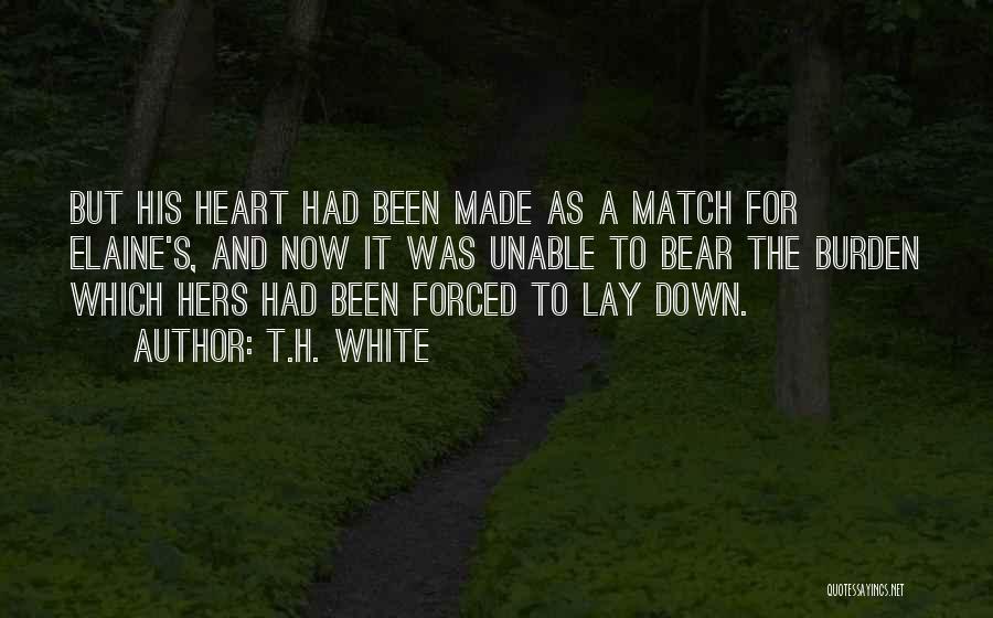 T.H. White Quotes: But His Heart Had Been Made As A Match For Elaine's, And Now It Was Unable To Bear The Burden