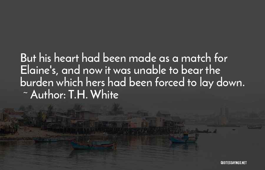 T.H. White Quotes: But His Heart Had Been Made As A Match For Elaine's, And Now It Was Unable To Bear The Burden