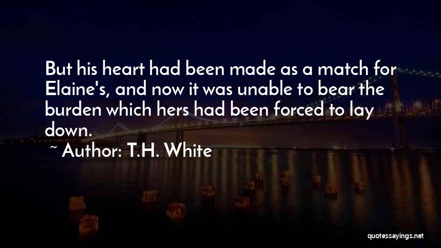 T.H. White Quotes: But His Heart Had Been Made As A Match For Elaine's, And Now It Was Unable To Bear The Burden