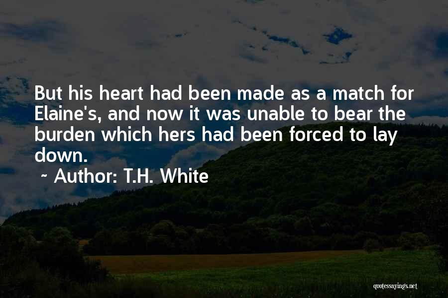 T.H. White Quotes: But His Heart Had Been Made As A Match For Elaine's, And Now It Was Unable To Bear The Burden