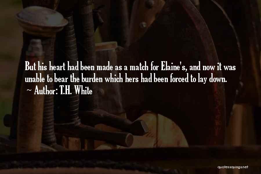 T.H. White Quotes: But His Heart Had Been Made As A Match For Elaine's, And Now It Was Unable To Bear The Burden