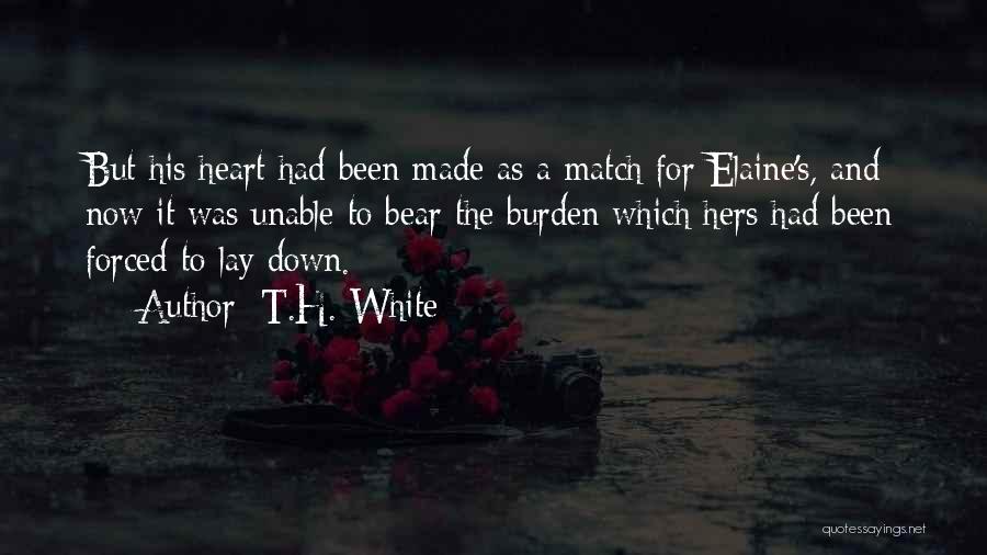 T.H. White Quotes: But His Heart Had Been Made As A Match For Elaine's, And Now It Was Unable To Bear The Burden