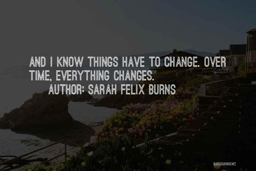 Sarah Felix Burns Quotes: And I Know Things Have To Change. Over Time, Everything Changes.